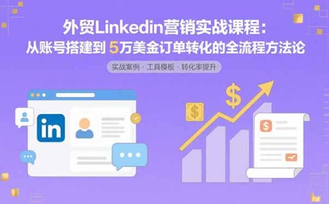 外贸LinkedIn营销实战课程：从账号搭建到5万美金订单转化的全流程方法论